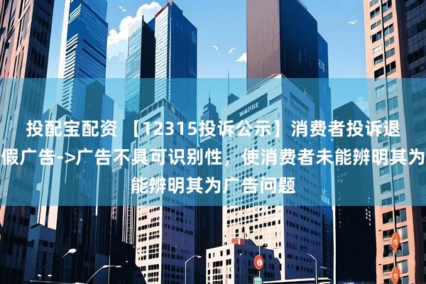 投配宝配资 【12315投诉公示】消费者投诉退市济堂虚假广告->广告不具可识别性，使消费者未能辨明其为广告问题
