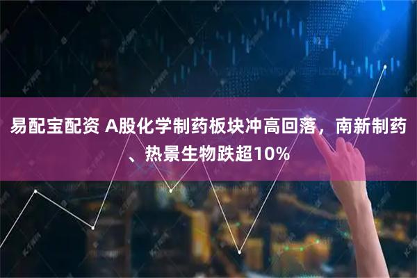 易配宝配资 A股化学制药板块冲高回落，南新制药、热景生物跌超10%