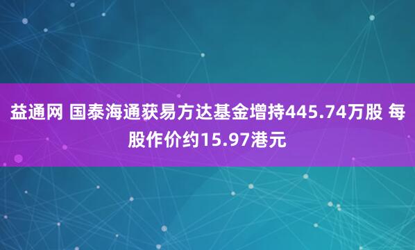 益通网 国泰海通获易方达基金增持445.74万股 每股作价约15.97港元