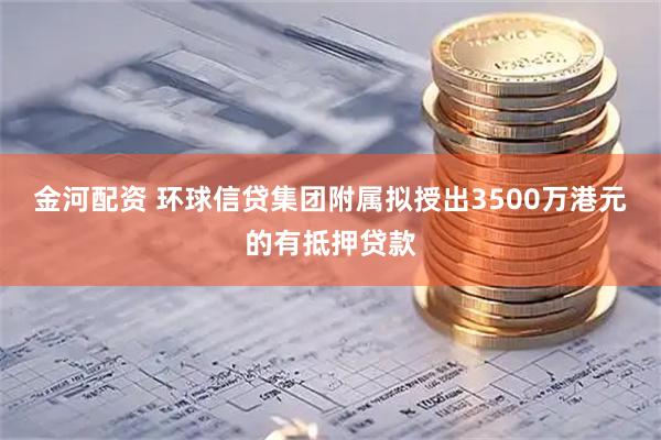金河配资 环球信贷集团附属拟授出3500万港元的有抵押贷款