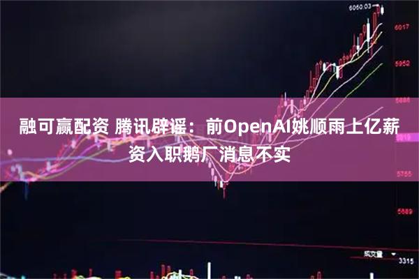 融可赢配资 腾讯辟谣：前OpenAI姚顺雨上亿薪资入职鹅厂消息不实