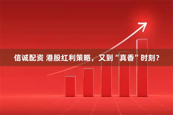 信诚配资 港股红利策略，又到“真香”时刻？