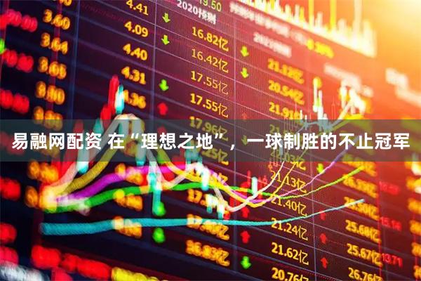 易融网配资 在“理想之地”，一球制胜的不止冠军