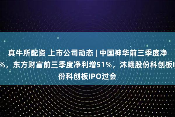 真牛所配资 上市公司动态 | 中国神华前三季度净利降10%，东方财富前三季度净利增51%，沐曦股份科创板IPO过会