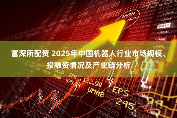 富深所配资 2025年中国机器人行业市场规模、投融资情况及产业链分析