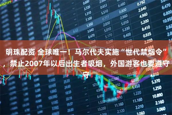 明珠配资 全球唯一！马尔代夫实施“世代禁烟令”，禁止2007年以后出生者吸烟，外国游客也要遵守