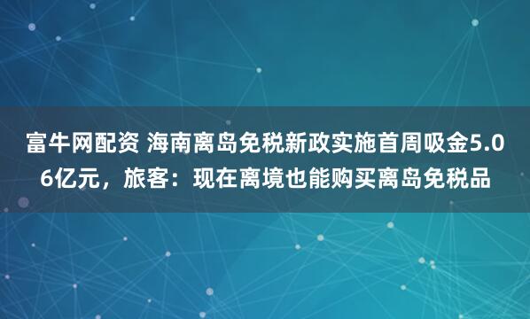 富牛网配资 海南离岛免税新政实施首周吸金5.06亿元，旅客：现在离境也能购买离岛免税品