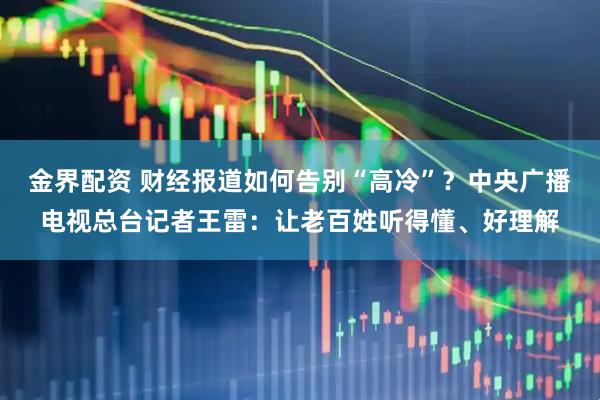 金界配资 财经报道如何告别“高冷”？中央广播电视总台记者王雷：让老百姓听得懂、好理解