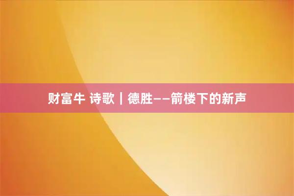 财富牛 诗歌｜德胜——箭楼下的新声