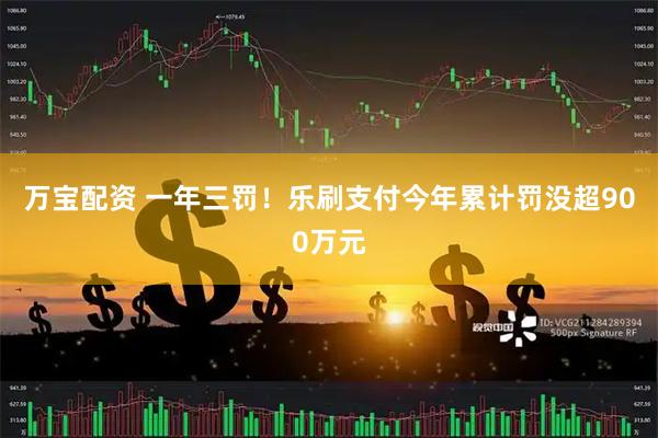 万宝配资 一年三罚！乐刷支付今年累计罚没超900万元