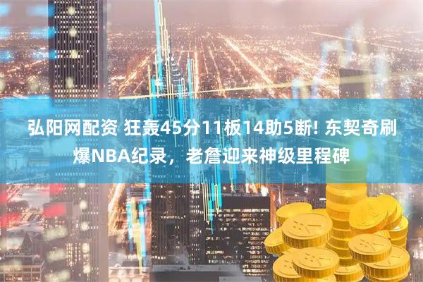 弘阳网配资 狂轰45分11板14助5断! 东契奇刷爆NBA纪录，老詹迎来神级里程碑