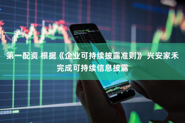 第一配资 根据《企业可持续披露准则》 兴安家禾完成可持续信息披露