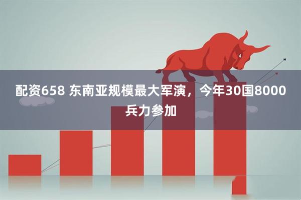 配资658 东南亚规模最大军演，今年30国8000兵力参加