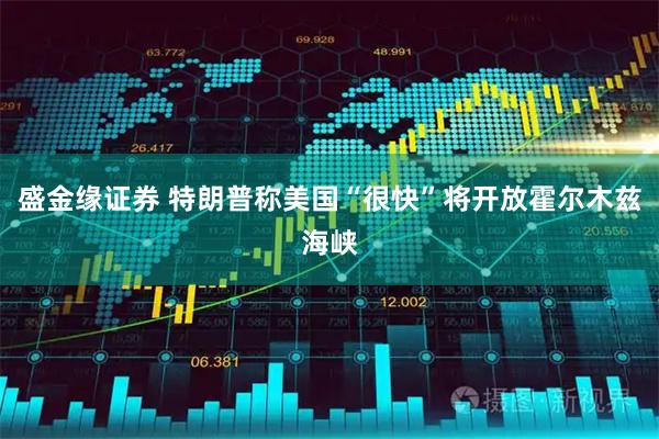 盛金缘证券 特朗普称美国“很快”将开放霍尔木兹海峡