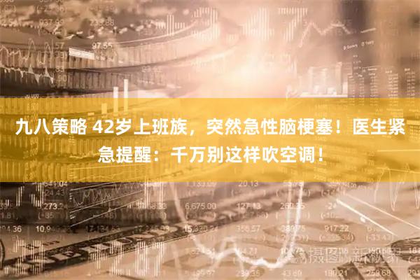 九八策略 42岁上班族，突然急性脑梗塞！医生紧急提醒：千万别这样吹空调！